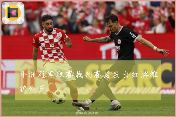 非洲冠军联赛裁判赛后发出红牌维护公正