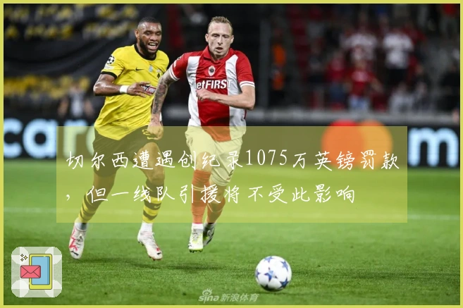 切尔西遭遇创纪录1075万英镑罚款，但一线队引援将不受此影响