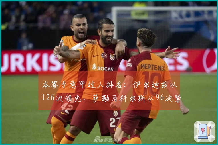本赛季意甲过人排名：伊尔迪兹以126次领先，萨勒马科尔斯以96次紧随其后
