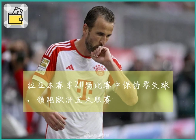 拉亚本赛季20场比赛中保持零失球，领跑欧洲五大联赛