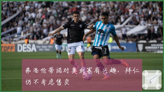 弗洛伦蒂诺对奥利塞有兴趣，拜仁仍不考虑售卖