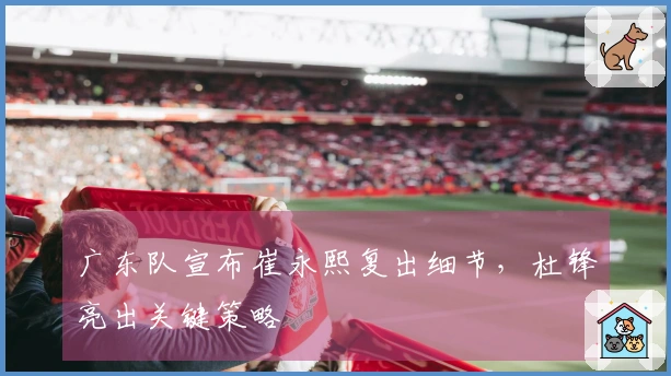 广东队宣布崔永熙复出细节，杜锋亮出关键策略