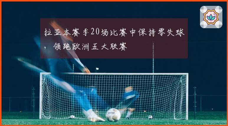 拉亚本赛季20场比赛中保持零失球，领跑欧洲五大联赛