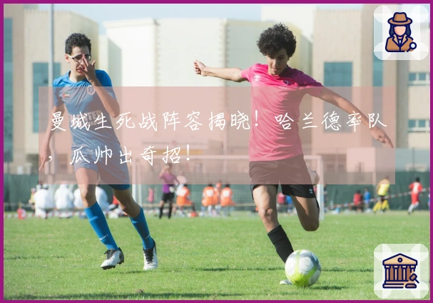 曼城生死战阵容揭晓！哈兰德率队，瓜帅出奇招！