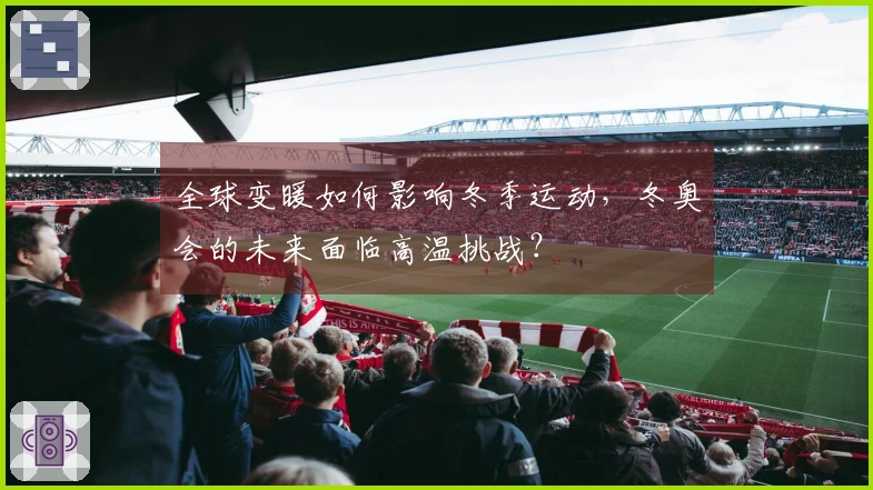 全球变暖如何影响冬季运动，冬奥会的未来面临高温挑战？