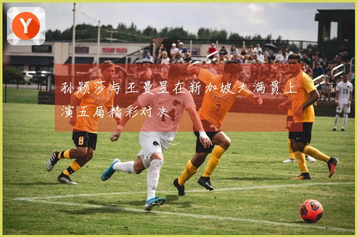 孙颖莎与王曼昱在新加坡大满贯上演五局精彩对决