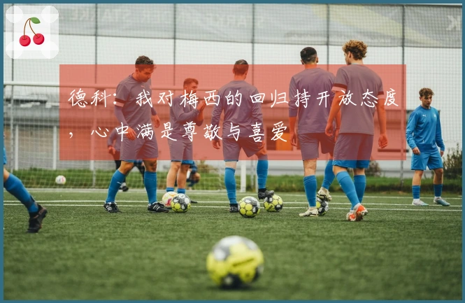 德科：我对梅西的回归持开放态度，心中满是尊敬与喜爱