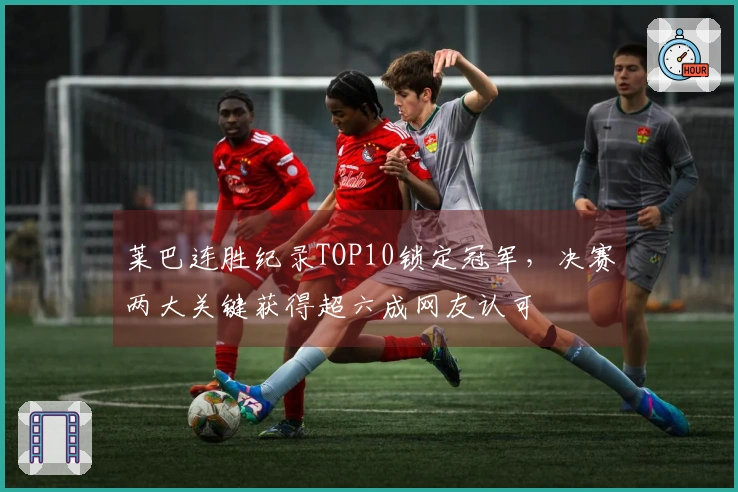 莱巴连胜纪录TOP10锁定冠军，决赛两大关键获得超六成网友认可