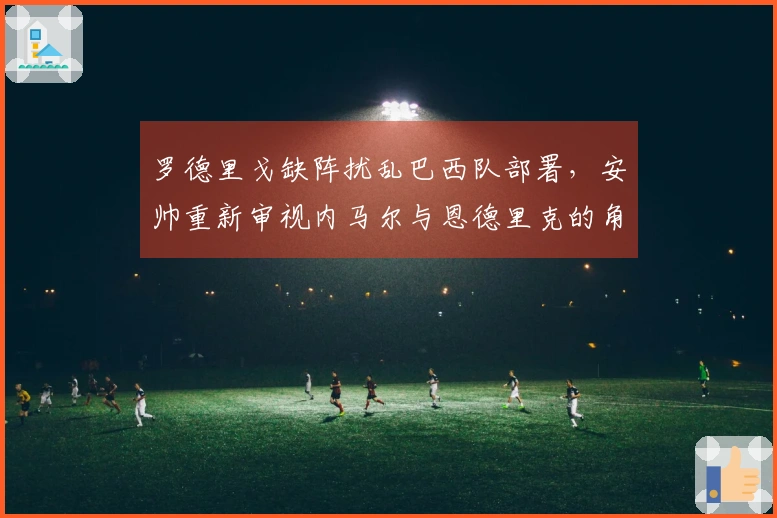 罗德里戈缺阵扰乱巴西队部署，安帅重新审视内马尔与恩德里克的角色