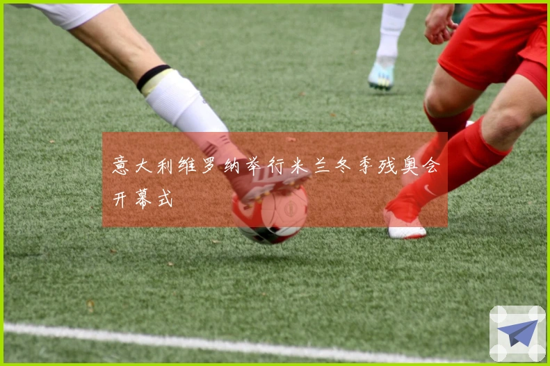 意大利维罗纳举行米兰冬季残奥会开幕式