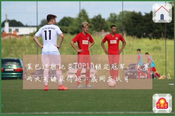 莱巴连胜纪录TOP10锁定冠军，决赛两大关键获得超六成网友认可