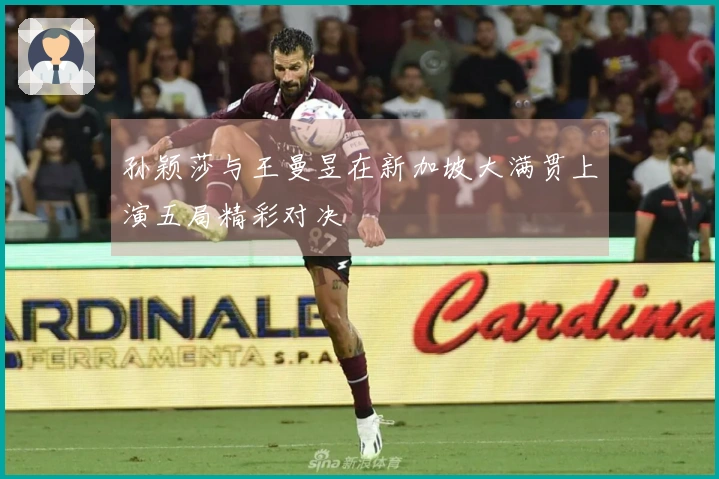 孙颖莎与王曼昱在新加坡大满贯上演五局精彩对决