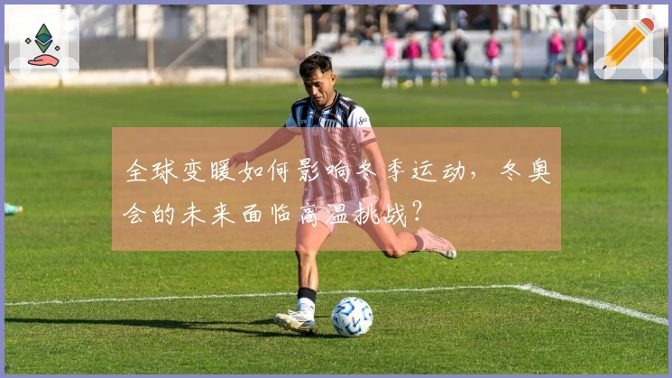全球变暖如何影响冬季运动，冬奥会的未来面临高温挑战？